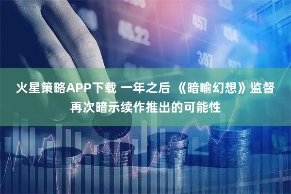 火星策略APP下载 一年之后 《暗喻幻想》监督再次暗示续作推出的可能性