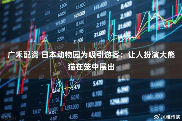广禾配资 日本动物园为吸引游客：让人扮演大熊猫在笼中展出