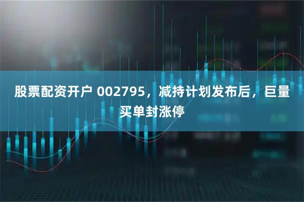 股票配资开户 002795，减持计划发布后，巨量买单封涨停