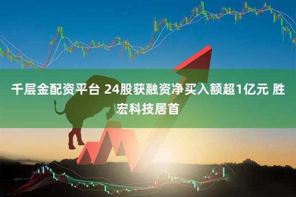 千层金配资平台 24股获融资净买入额超1亿元 胜宏科技居首