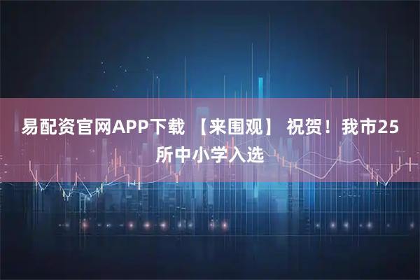 易配资官网APP下载 【来围观】 祝贺！我市25所中小学入选