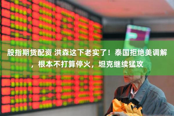股指期货配资 洪森这下老实了！泰国拒绝美调解，根本不打算停火，坦克继续猛攻