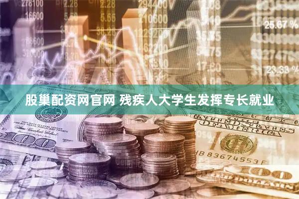 股巢配资网官网 残疾人大学生发挥专长就业