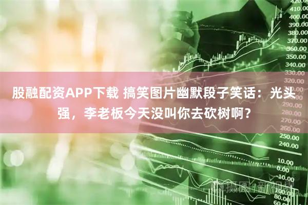 股融配资APP下载 搞笑图片幽默段子笑话：光头强，李老板今天没叫你去砍树啊？