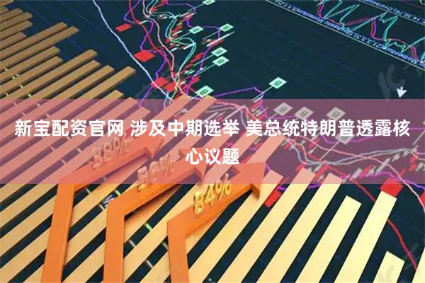新宝配资官网 涉及中期选举 美总统特朗普透露核心议题