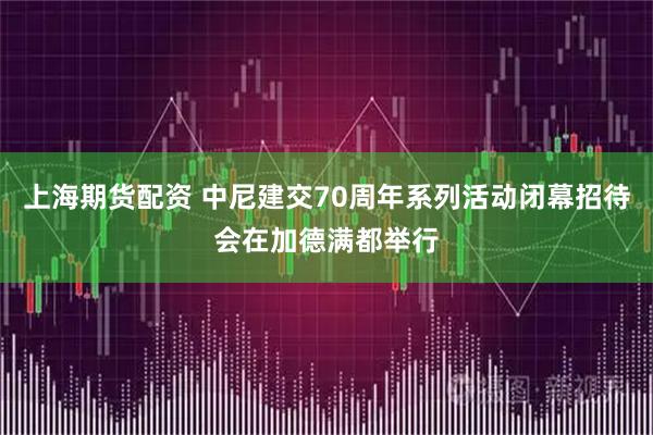 上海期货配资 中尼建交70周年系列活动闭幕招待会在加德满都举行