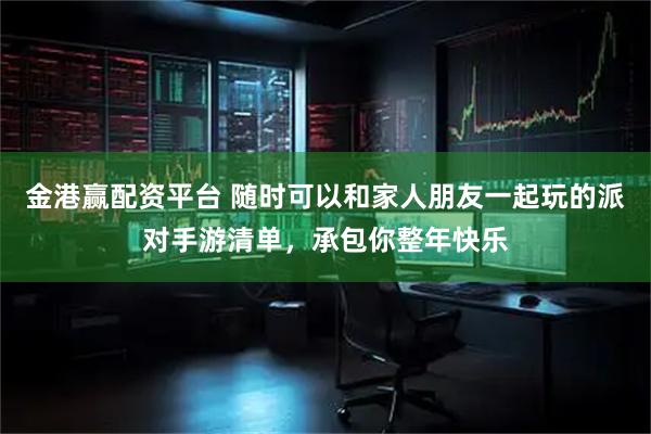 金港赢配资平台 随时可以和家人朋友一起玩的派对手游清单，承包你整年快乐