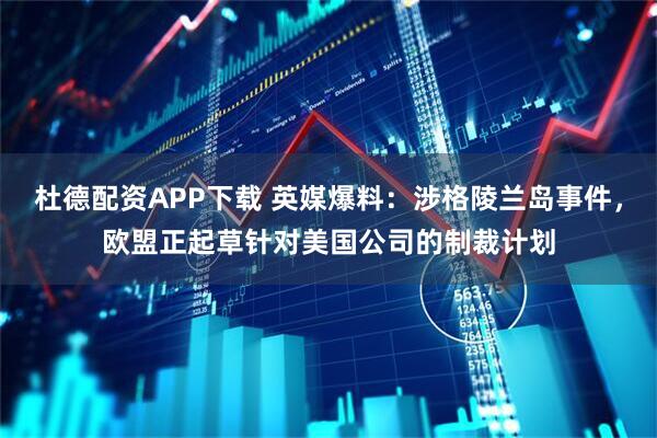 杜德配资APP下载 英媒爆料：涉格陵兰岛事件，欧盟正起草针对美国公司的制裁计划