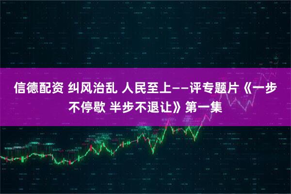 信德配资 纠风治乱 人民至上——评专题片《一步不停歇 半步不退让》第一集