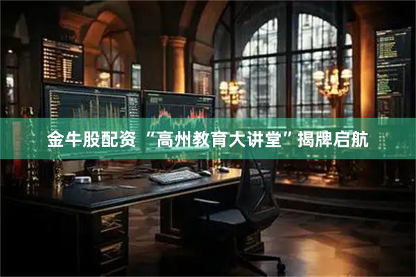 金牛股配资 “高州教育大讲堂”揭牌启航