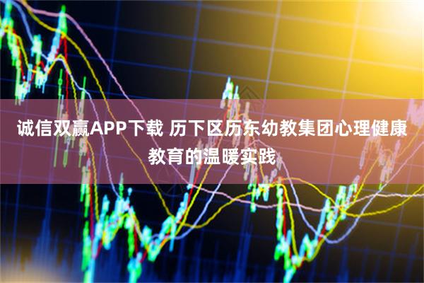 诚信双赢APP下载 历下区历东幼教集团心理健康教育的温暖实践