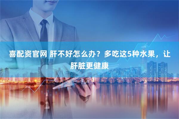 喜配资官网 肝不好怎么办？多吃这5种水果，让肝脏更健康
