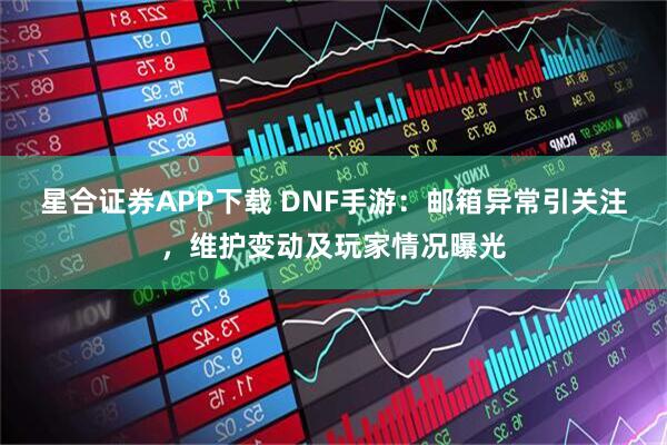 星合证券APP下载 DNF手游：邮箱异常引关注，维护变动及玩家情况曝光