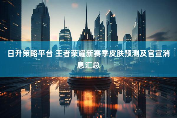 日升策略平台 王者荣耀新赛季皮肤预测及官宣消息汇总