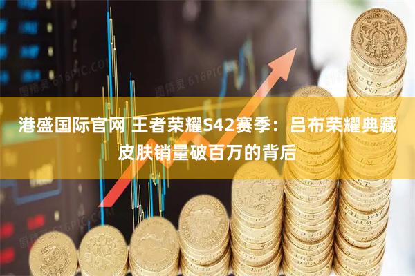 港盛国际官网 王者荣耀S42赛季：吕布荣耀典藏皮肤销量破百万的背后