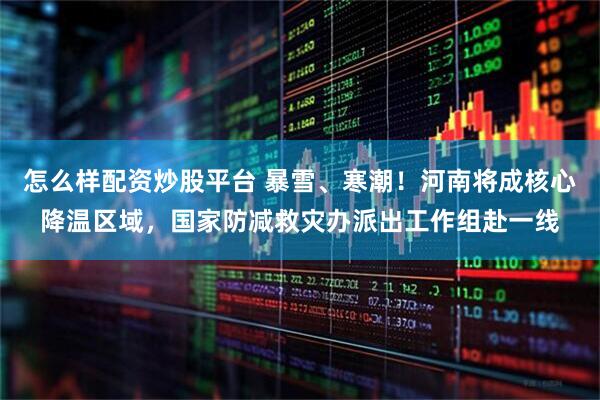 怎么样配资炒股平台 暴雪、寒潮！河南将成核心降温区域，国家防减救灾办派出工作组赴一线