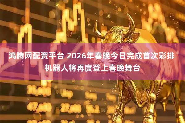 鸿腾网配资平台 2026年春晚今日完成首次彩排 机器人将再度登上春晚舞台