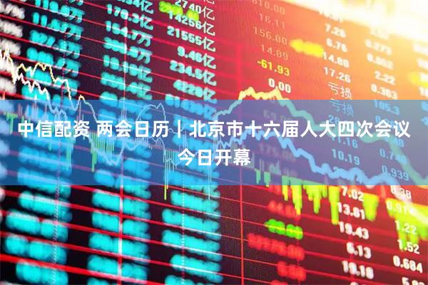 中信配资 两会日历｜北京市十六届人大四次会议今日开幕