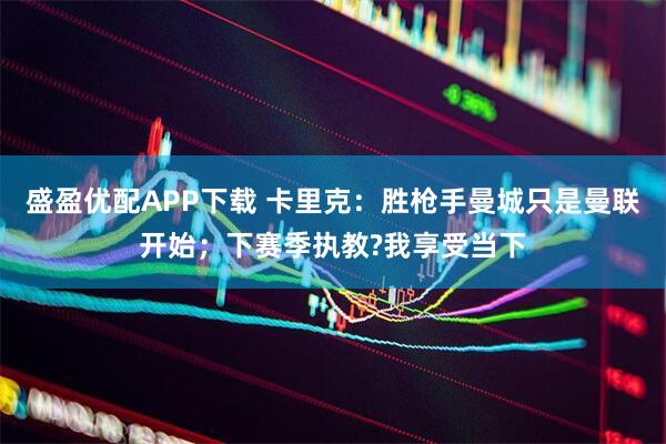 盛盈优配APP下载 卡里克：胜枪手曼城只是曼联开始；下赛季执教?我享受当下