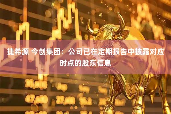 捷希源 今创集团：公司已在定期报告中披露对应时点的股东信息