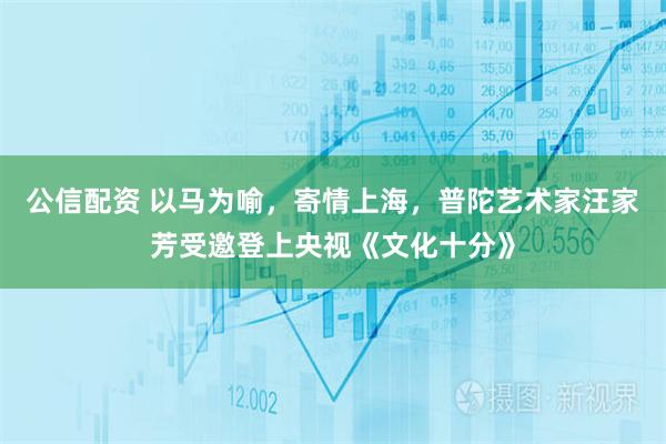 公信配资 以马为喻，寄情上海，普陀艺术家汪家芳受邀登上央视《文化十分》