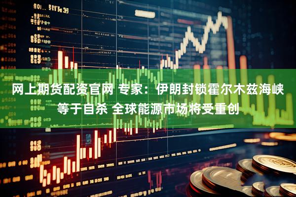 网上期货配资官网 专家：伊朗封锁霍尔木兹海峡等于自杀 全球能源市场将受重创