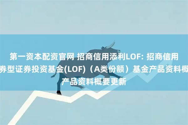 第一资本配资官网 招商信用添利LOF: 招商信用添利债券型证券投资基金(LOF)（A类份额）基金产品资料概要更新