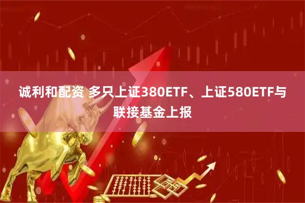 诚利和配资 多只上证380ETF、上证580ETF与联接基金上报