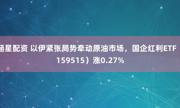 涵星配资 以伊紧张局势牵动原油市场，国企红利ETF（159515）涨0.27%
