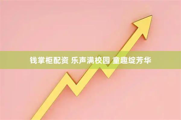 钱掌柜配资 乐声满校园 童趣绽芳华