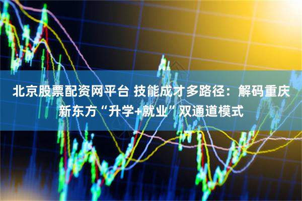 北京股票配资网平台 技能成才多路径：解码重庆新东方“升学+就业”双通道模式