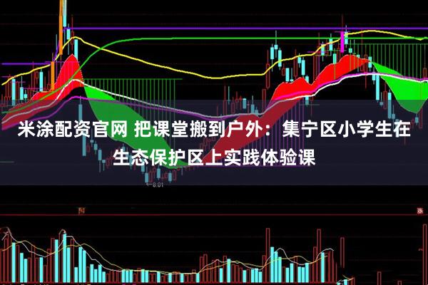 米涂配资官网 把课堂搬到户外：集宁区小学生在生态保护区上实践体验课