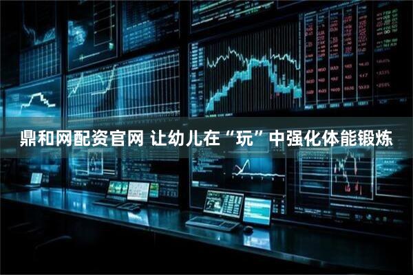 鼎和网配资官网 让幼儿在“玩”中强化体能锻炼