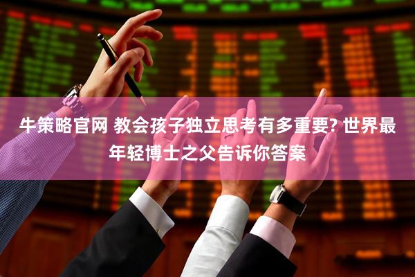 牛策略官网 教会孩子独立思考有多重要? 世界最年轻博士之父告诉你答案