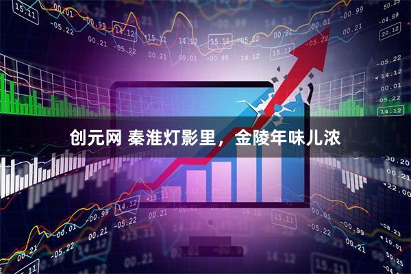 创元网 秦淮灯影里，金陵年味儿浓