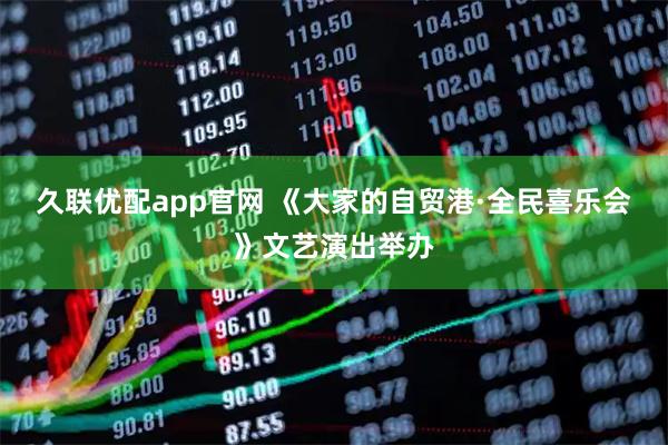 久联优配app官网 《大家的自贸港·全民喜乐会》文艺演出举办
