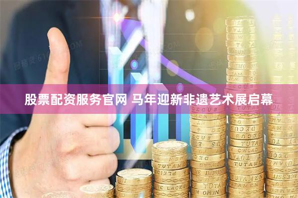 股票配资服务官网 马年迎新非遗艺术展启幕