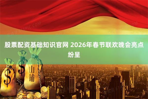 股票配资基础知识官网 2026年春节联欢晚会亮点纷呈