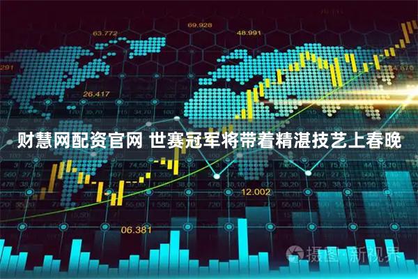 财慧网配资官网 世赛冠军将带着精湛技艺上春晚