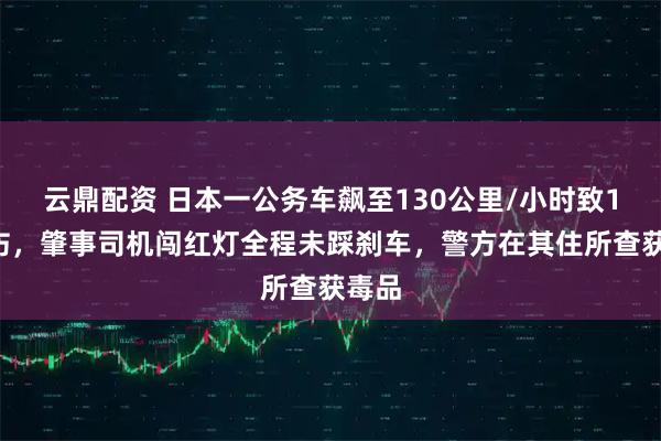 云鼎配资 日本一公务车飙至130公里/小时致1死6伤，肇事司机闯红灯全程未踩刹车，警方在其住所查获毒品
