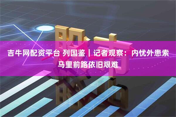 吉牛网配资平台 列国鉴｜记者观察：内忧外患　索马里前路依旧艰难