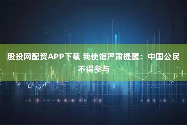 股投网配资APP下载 我使馆严肃提醒：中国公民不得参与