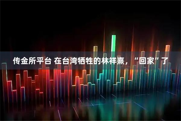 传金所平台 在台湾牺牲的林祥熹，“回家”了