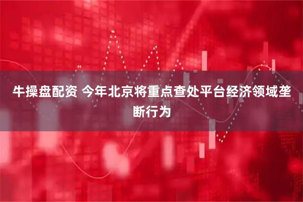 牛操盘配资 今年北京将重点查处平台经济领域垄断行为