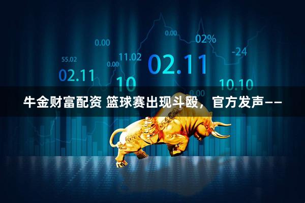 牛金财富配资 篮球赛出现斗殴，官方发声——
