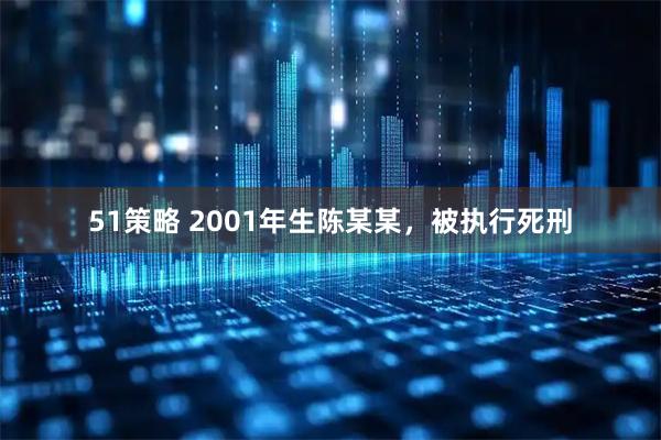 51策略 2001年生陈某某，被执行死刑