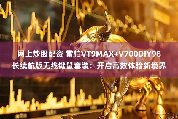 网上炒股配资 雷柏VT9MAX+V700DIY98长续航版无线键鼠套装：开启高效体验新境界