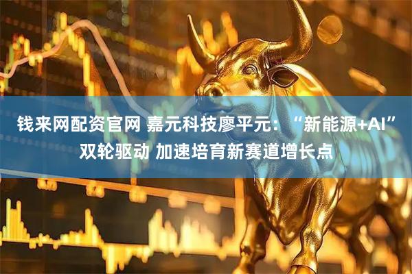 钱来网配资官网 嘉元科技廖平元：“新能源+AI”双轮驱动 加速培育新赛道增长点