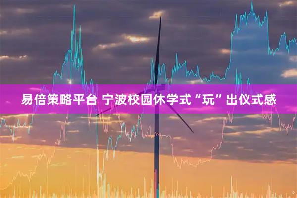 易倍策略平台 宁波校园休学式“玩”出仪式感