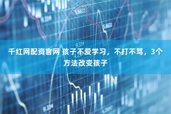 千红网配资官网 孩子不爱学习，不打不骂，3个方法改变孩子